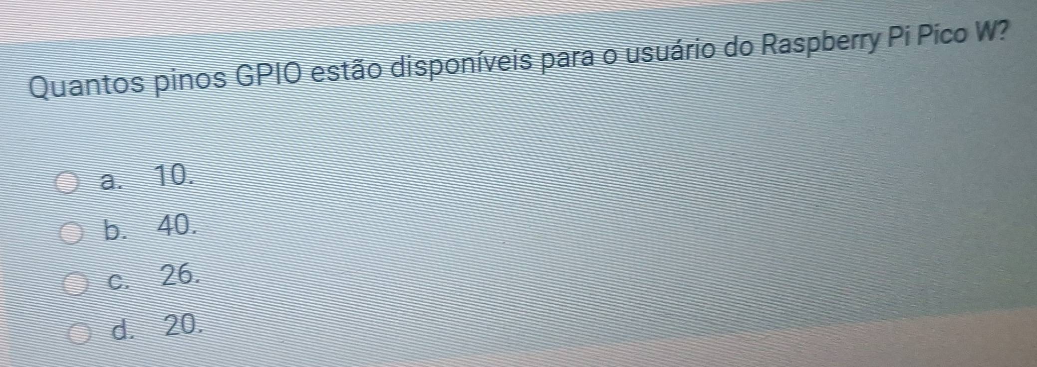 Quantos pinos GPIO estão disponíveis para o usuário do Raspberry Pi Pico W?
a. 10.
b. 40.
c. 26.
d. 20.