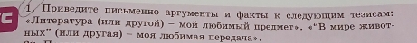 1Приведиτе письменно аргуменτы и фаκτыκ следуюоним τезисам: 
Лнтература αилн другой) - мойлюοбηмый цредмеτь, В мире живоτ- 
ныхη (нлндругая) - моя люобнмая передачаν.