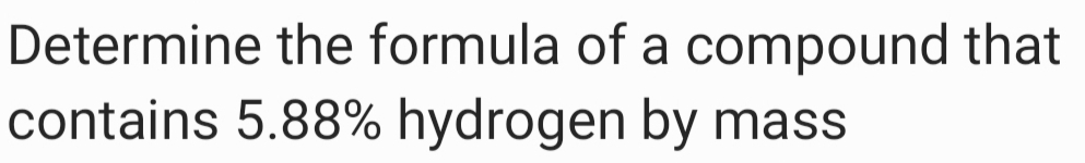 Determine the formula of a compound that 
contains 5.88% hydrogen by mass