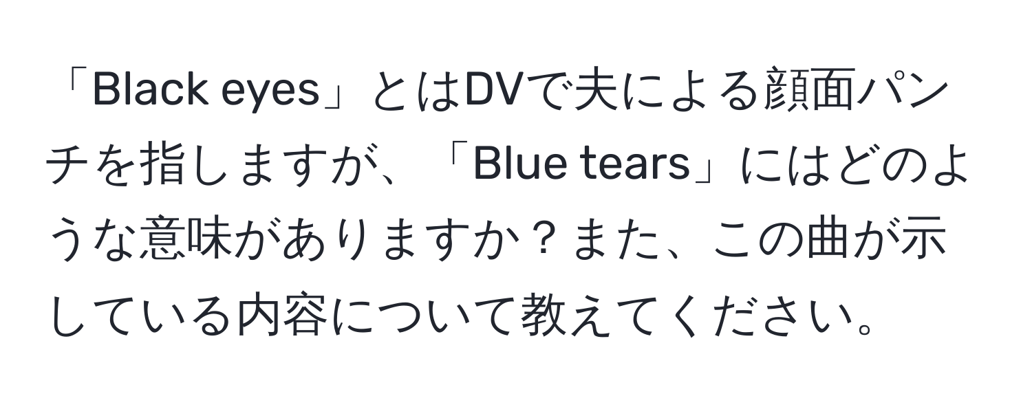 「Black eyes」とはDVで夫による顔面パンチを指しますが、「Blue tears」にはどのような意味がありますか？また、この曲が示している内容について教えてください。