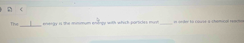 The energy is the minimum energy with which particles must_ in order to cause a chemical reactio