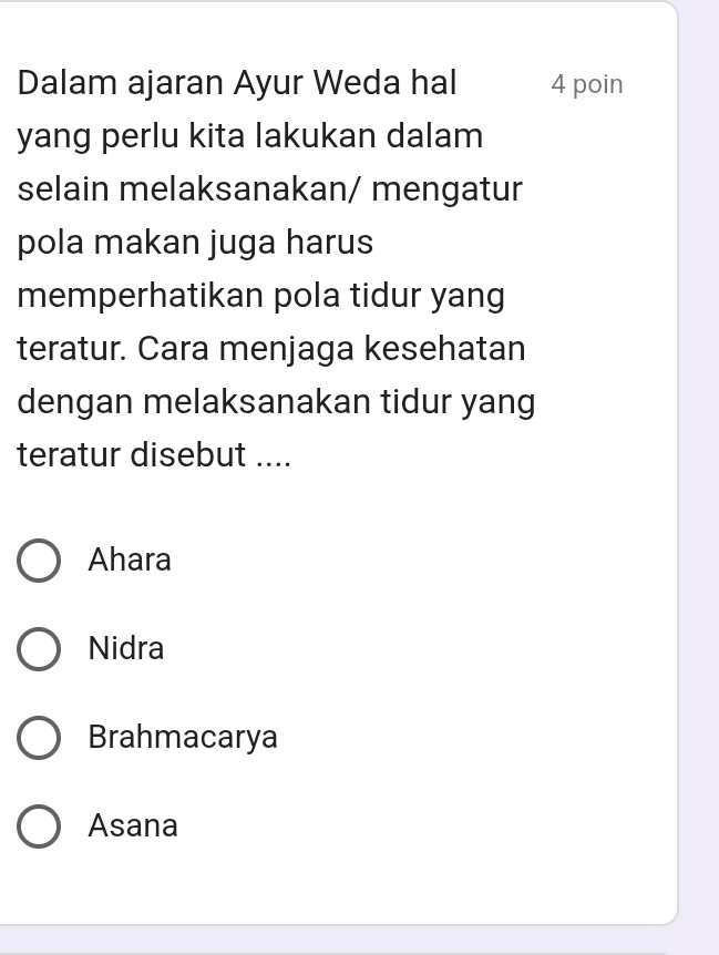 Dalam ajaran Ayur Weda hal 4 poin
yang perlu kita lakukan dalam
selain melaksanakan/ mengatur
pola makan juga harus
memperhatikan pola tidur yang
teratur. Cara menjaga kesehatan
dengan melaksanakan tidur yang
teratur disebut ....
Ahara
Nidra
Brahmacarya
Asana