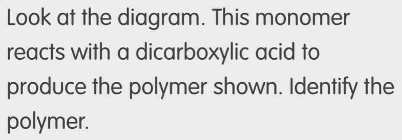 Look at the diagram. This monomer 
reacts with a dicarboxylic acid to 
produce the polymer shown. Identify the 
polymer.