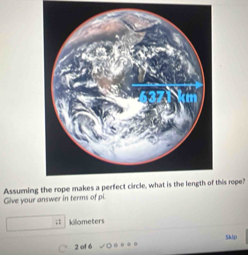 Assuminghis rope? 
Give your answer in terms of pi.
kilometers
Skip
2 of 6