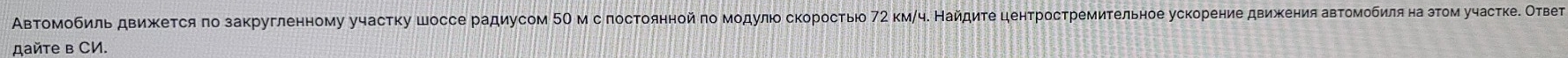 Αвтоμобильдвижκеτся πо закругленному участку шоссе радиусом 5Ο м с лостоянной го мοдулιо скоростыюо 72 км/ч. Найдиτе ценτростремиτельное ускорение движхения авτοмοбиляна зτом участке. Овее 
дайте в CИ.