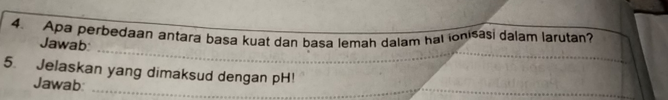 Apa perbedaan antara basa kuat dan basa lemah dalam hal ionisasi dalam larutan? 
_ 
Jawab: 
_ 
_ 
5 Jelaskan yang dimaksud dengan pH! 
Jawab:_