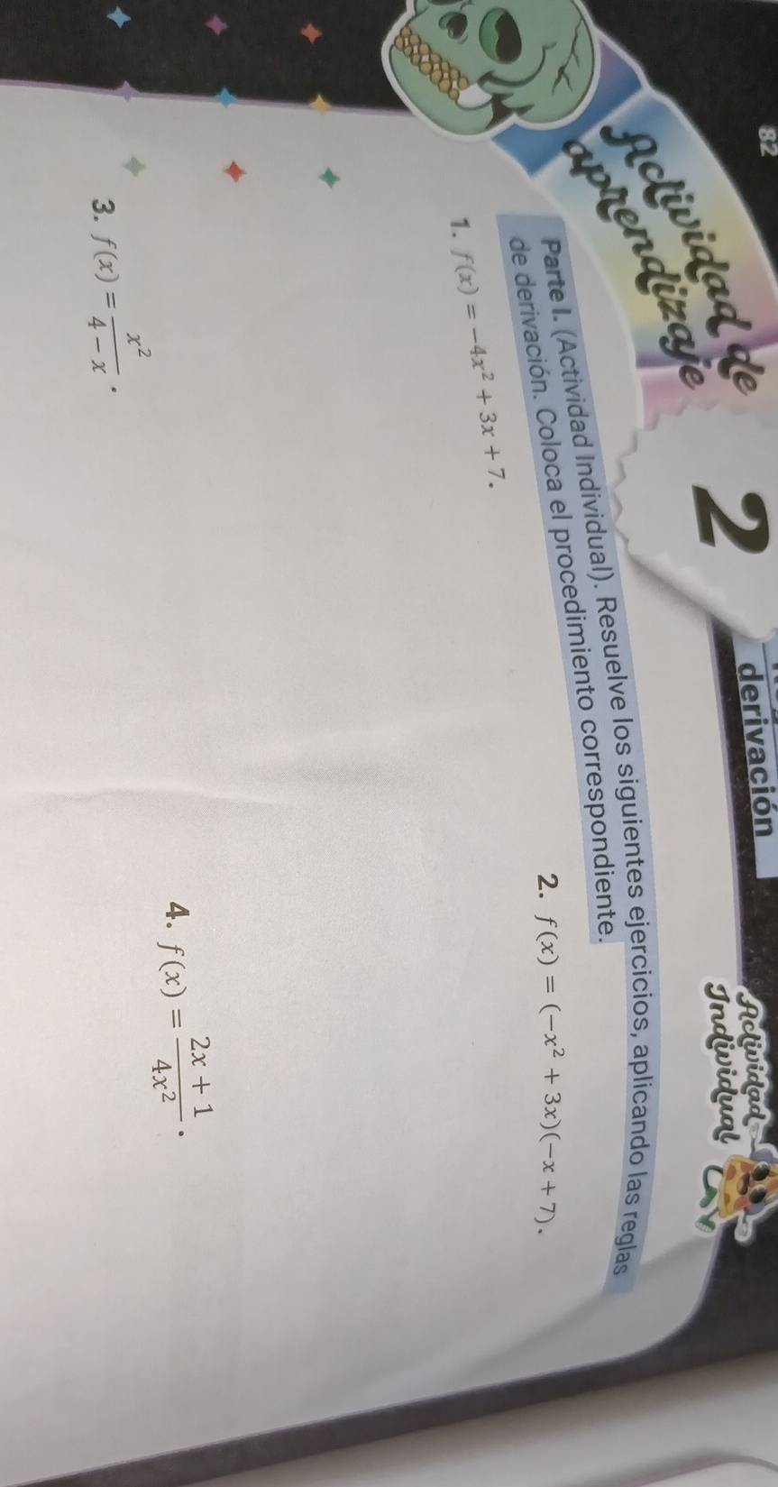 Aclividad de 
2 
derivación 
Aclividad 
Individual 
aptendizaje 
Parte I. (Actividad Individual). Resuelve los siguientes ejercicíos, aplicando las reglas 
de derivación. Coloca el procedimiento correspondiente. 
2. f(x)=(-x^2+3x)(-x+7). 
1. f(x)=-4x^2+3x+7. 
4. f(x)= (2x+1)/4x^2 ·
3. f(x)= x^2/4-x .