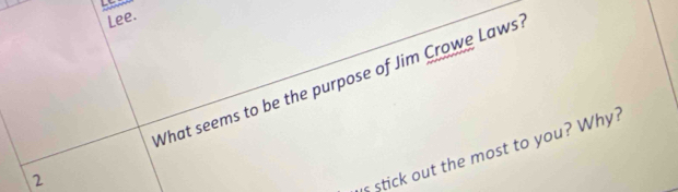 Lee. 
2 What seems to be the purpose of Jim Crowe Laws 
stick out the most to you? Why?