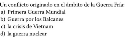 Un conflicto originado en el ámbito de la Guerra Fría:
a) Primera Guerra Mundial
b) Guerra por los Balcanes
c) la crisis de Vietnam
d) la guerra nuclear