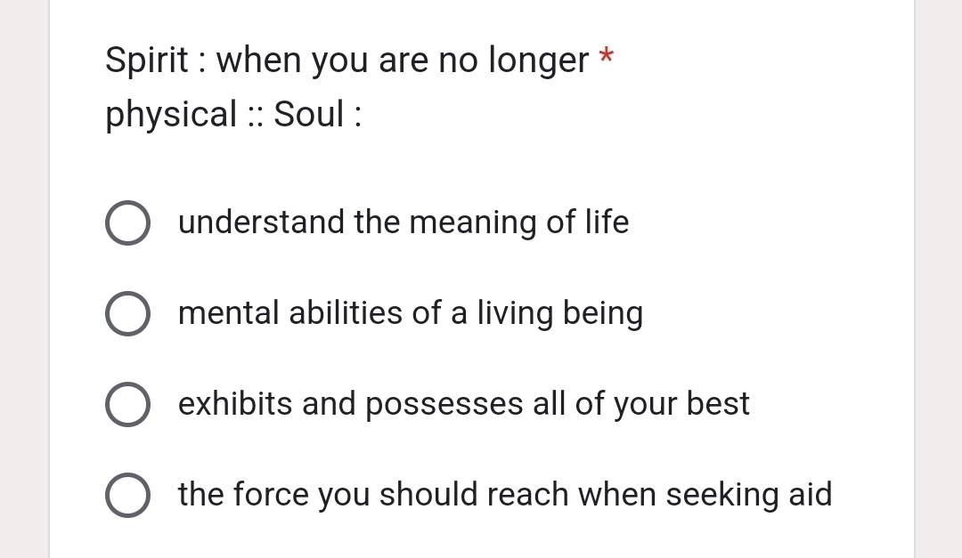 Spirit : when you are no longer *
physical :: Soul :
understand the meaning of life
mental abilities of a living being
exhibits and possesses all of your best
the force you should reach when seeking aid