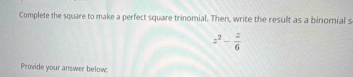 Complete the square to make a perfect square trinomial. Then, write the result as a binomial s
z^2- z/6 
Provide your answer below: