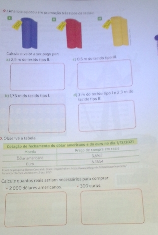 Uma loja colocou em promação três tipos de tecido
0
Calcule o valor a ser pago par:
a) 2,5 m do tecido tipo II. e) 0.5 m do tecido tipo 
8) 1,75 m do tecido tipo I. d) 3 m do tecido típo I e 2,3 m do
tecido tipo II.
.
Astorcocótares Abesto em 2 der 201 Funtir de pessula
Calcule quantos reais seriam necessários para comprar:
* 2000 dólares americanos. * 300 euros.