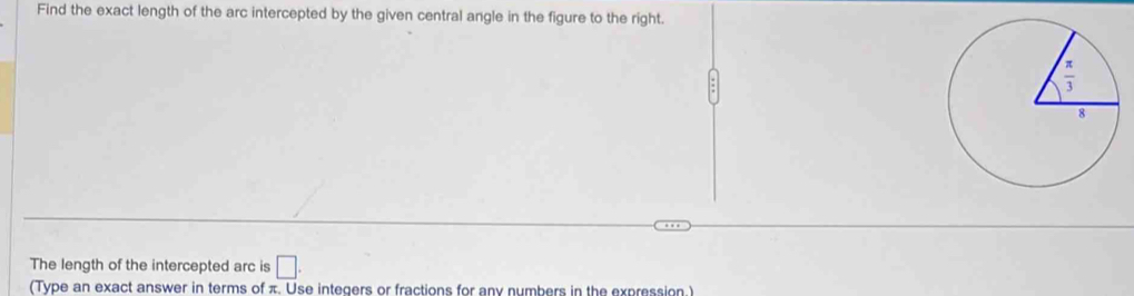 Find the exact length of the arc intercepted by the given central angle in the figure to the right.
The length of the intercepted arc is □ .
(Type an exact answer in terms of π. Use integers or fractions for any numbers in the expression.)