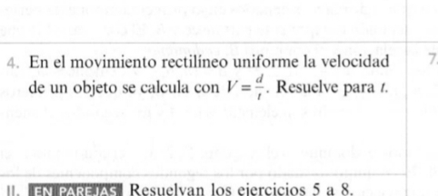 En el movimiento rectilíneo uniforme la velocidad 7
de un objeto se calcula con V= d/t . Resuelve para /. 
Resuelvan los eiercicios 5 a 8.