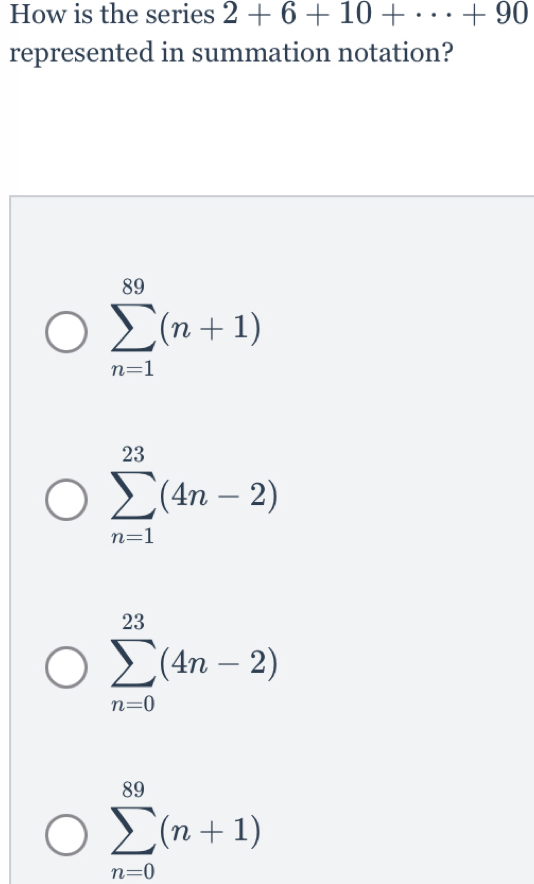 How is the series 2+6+10+·s +90
represented in summation notation?
sumlimits _(n=1)^(89)(n+1)
sumlimits _(n=1)^(23)(4n-2)
sumlimits _(n=0)^(23)(4n-2)
sumlimits _(n=0)^(89)(n+1)