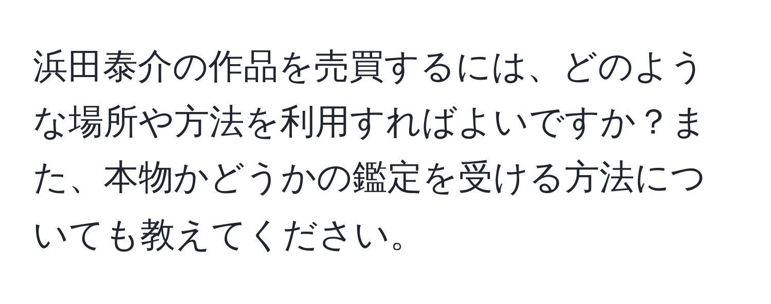 浜田泰介の作品を売買するには、どのような場所や方法を利用すればよいですか？また、本物かどうかの鑑定を受ける方法についても教えてください。