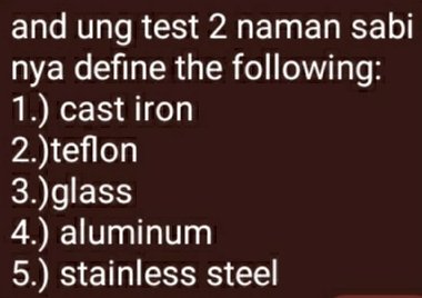 and ung test 2 naman sabi
nya define the following:
1.) cast iron
2.)teflon
3.)glass
4.) aluminum
5.) stainless steel