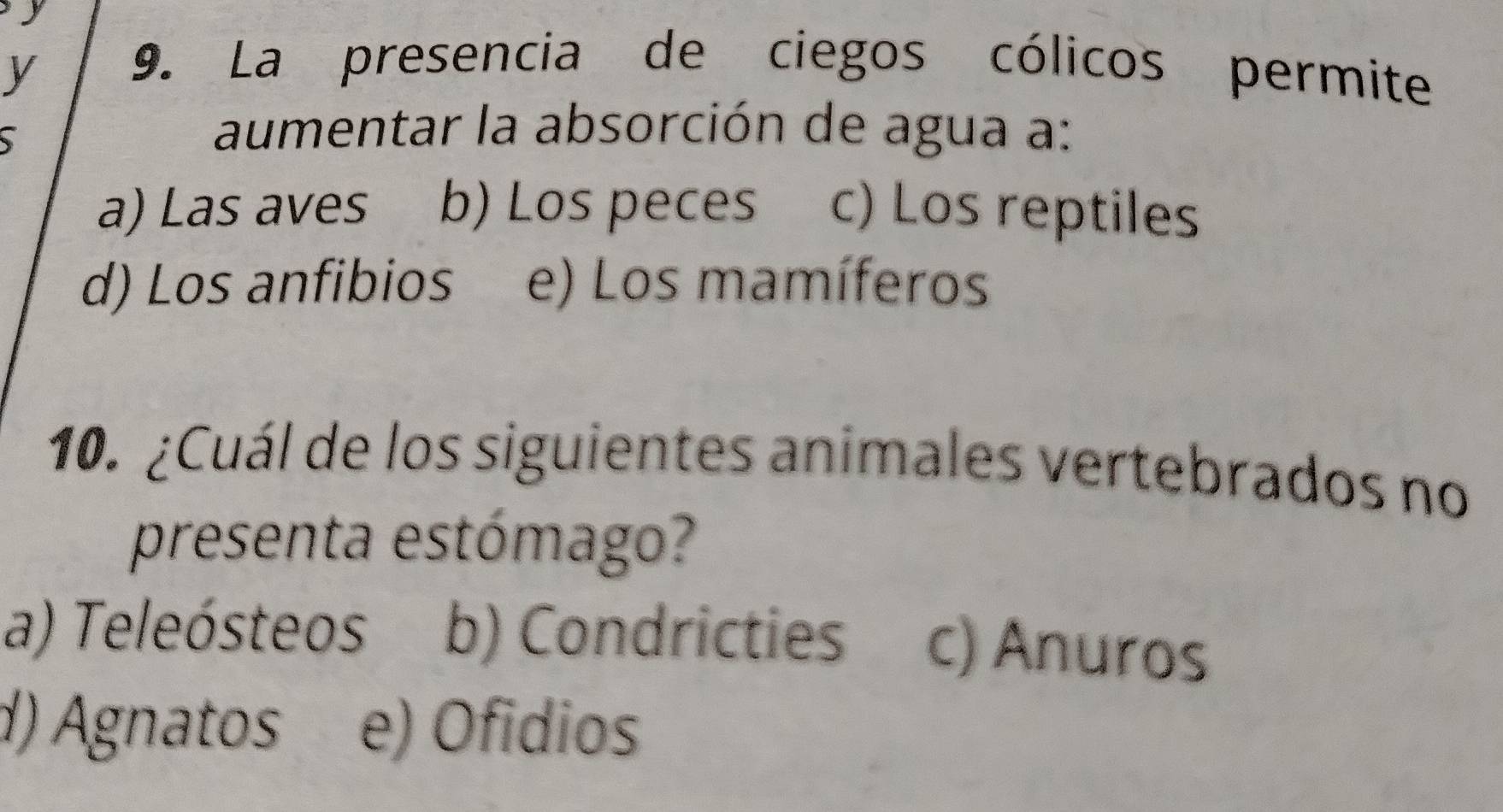 La presencia de ciegos cólicos permite
aumentar la absorción de agua a:
a) Las aves b) Los peces c) Los reptiles
d) Los anfibios e) Los mamíferos
10. ¿Cuál de los siguientes animales vertebrados no
presenta estómago?
a) Teleósteos b) Condricties c) Anuros
d) Agnatos e) Ofidios