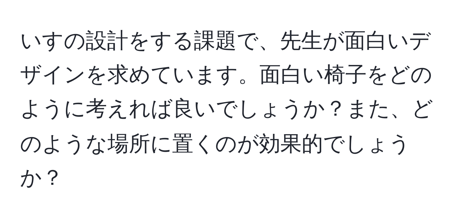 いすの設計をする課題で、先生が面白いデザインを求めています。面白い椅子をどのように考えれば良いでしょうか？また、どのような場所に置くのが効果的でしょうか？