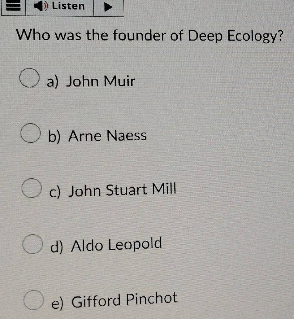 Who was the founder of Deep Ecology?
a) John Muir
b) Arne Naess
c) John Stuart Mill
d) Aldo Leopold
e) Gifford Pinchot