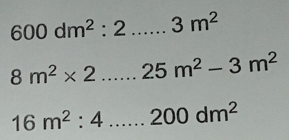 600dm^2:2.....3m^2 _
8m^2* 2...25m^2-3m^2 _
16m^2:4 ...200dm^2 _