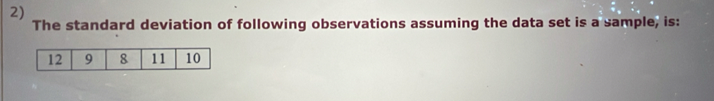 The standard deviation of following observations assuming the data set is a sample, is: