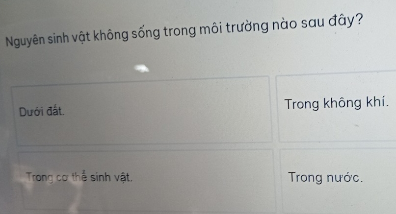 Nguyên sinh vật không sống trong môi trường nào sau đây?
Dưới đất. Trong không khí.
Trong cơ thể sinh vật. Trong nước.