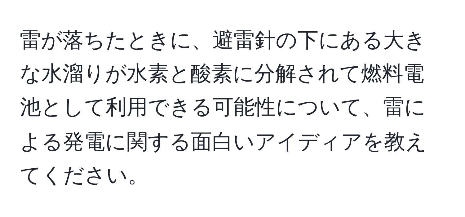 雷が落ちたときに、避雷針の下にある大きな水溜りが水素と酸素に分解されて燃料電池として利用できる可能性について、雷による発電に関する面白いアイディアを教えてください。