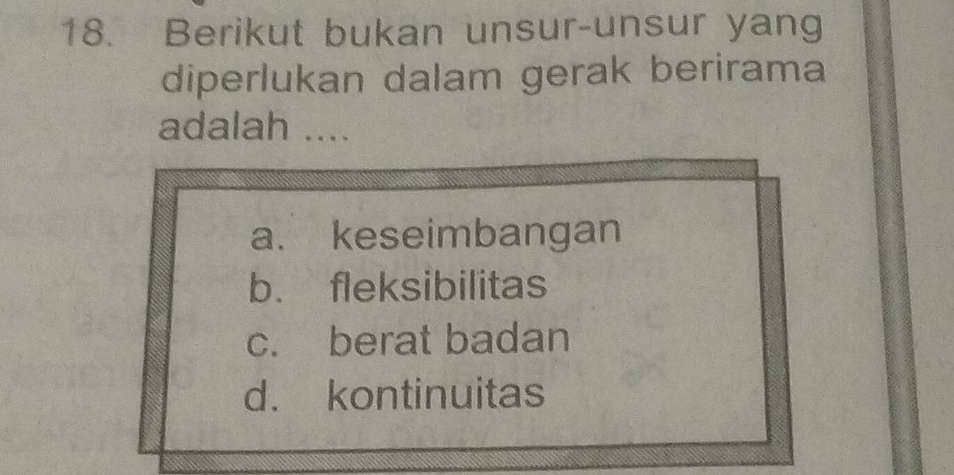 Berikut bukan unsur-unsur yang
diperlukan dalam gerak berirama
adalah ....
a. keseimbangan
b. fleksibilitas
c. berat badan
d. kontinuitas