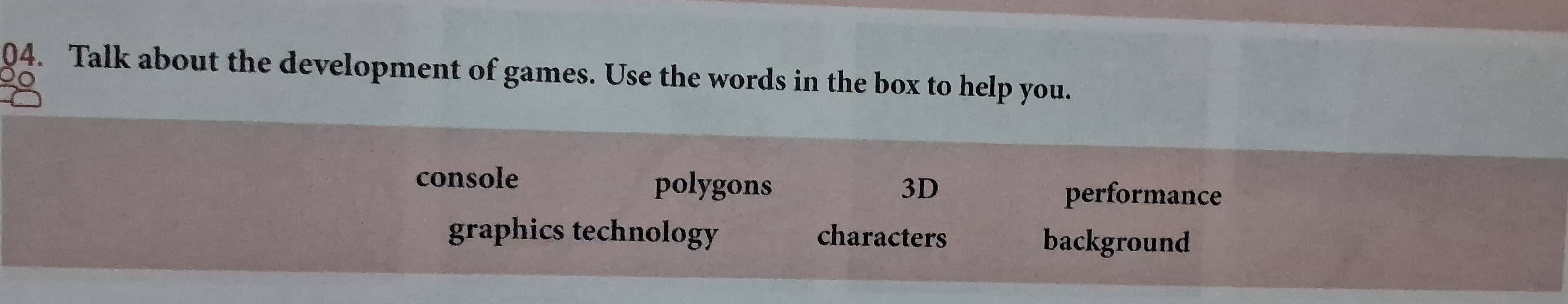 Talk about the development of games. Use the words in the box to help you.
console polygons 3D performance
graphics technology characters background