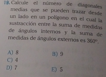 Calcule el número de diagonales
medias que se pueden trazar desde
un lado en un polígono en el cual la
sustracción entre la suma de medidas
de ángulos internos y la suma de
medidas de ángulos externos es 360^o.
A) 8 B) 9
C) 4
D) 7 E) 5