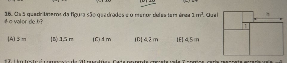 L)24
16. Os 5 quadriláteros da figura são quadrados e o menor deles tem área 1m^2. Qual
é o valor de h?
(A) 3 m (B) 3,5 m (C) 4 m (D) 4,2 m (E) 4,5 m
17. Um teste é composto de 20 questões. Cada resposta correta vale 7 pontos, cada resposta errada vale -4