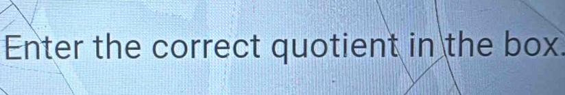 Enter the correct quotient in the box.