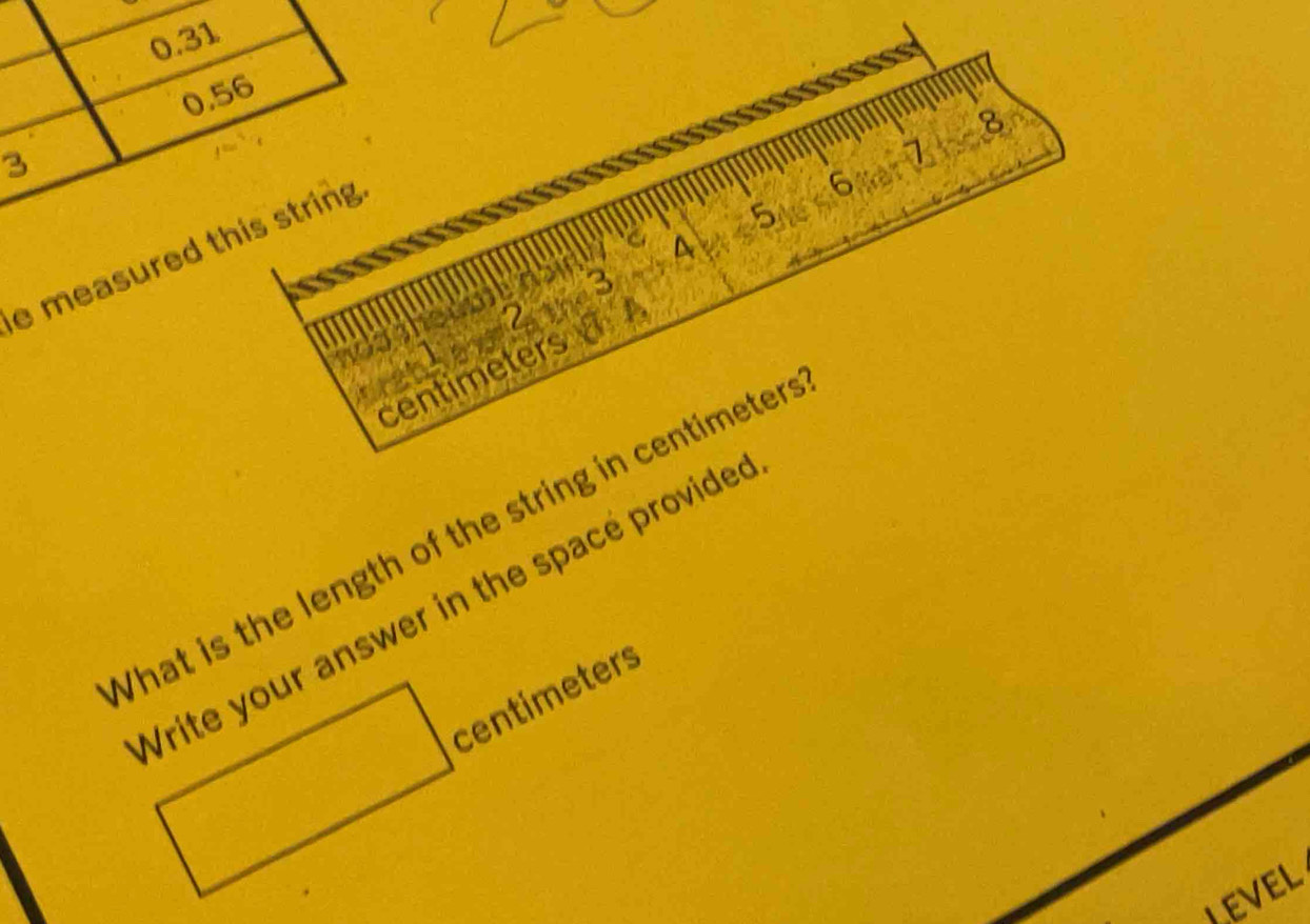 0.31
0.56
8
3
7
4
e measured this string
6
centimeters 2 3 5
What is the length of the string in centimeter
Vrite your answer in the space provide
□ centimeters
LEVEL