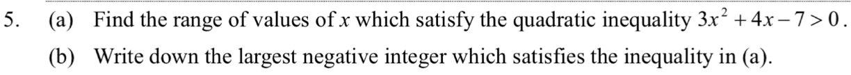 Find the range of values of x which satisfy the quadratic inequality 3x^2+4x-7>0. 
(b) Write down the largest negative integer which satisfies the inequality in (a).