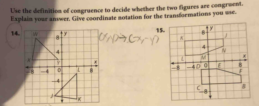 Use the definition of congruence to decide whether the two figures are congruent. 
Explain your answer. Give coordinate notation for the transformations you use. 
15. 
14.