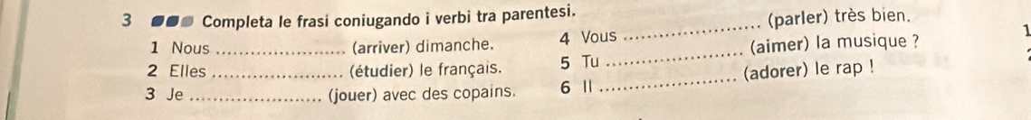 3 ■■● Completa le frasi coniugando i verbi tra parentesi. 
(parler) très bien. 
_ 
1 Nous (arriver) dimanche. 4 Vous 1
2 Elles _(étudier) le français. 5 Tu _(aimer) la musique ? 
3 Je __(jouer) avec des copains. 6 1 _(adorer) le rap !