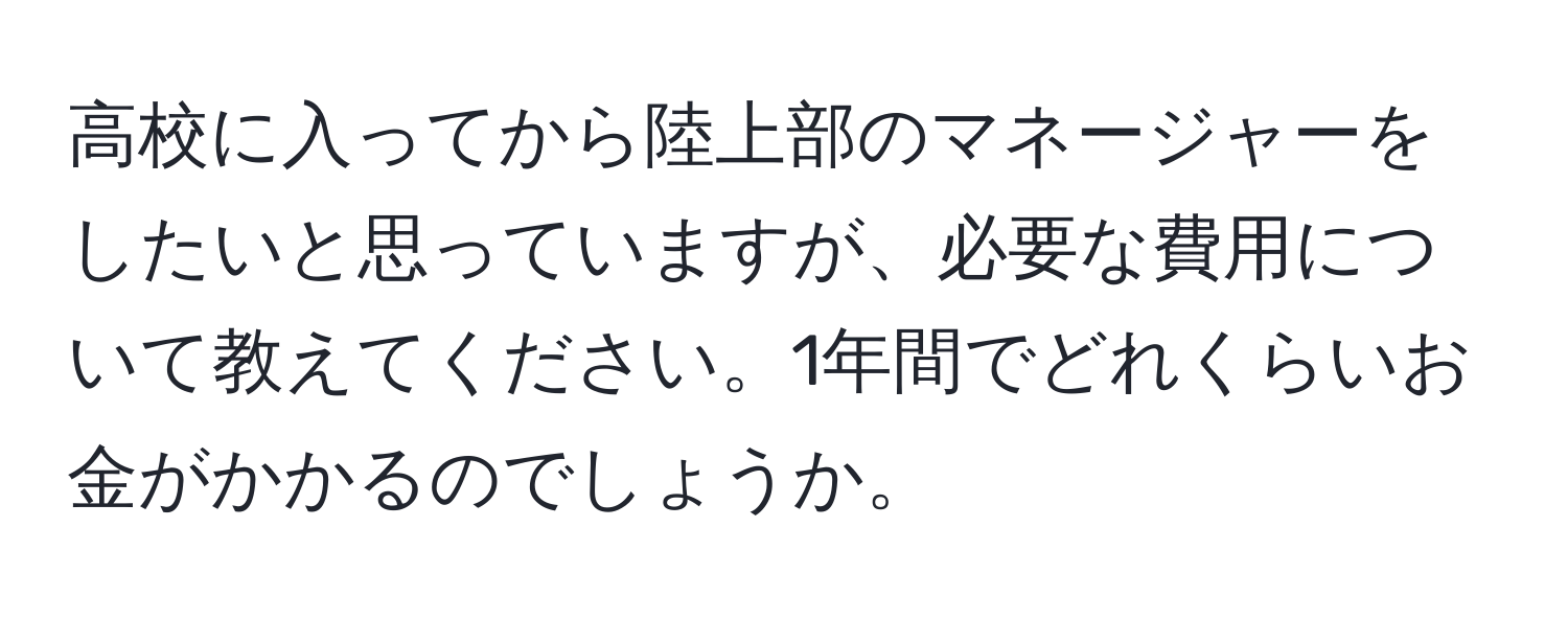 高校に入ってから陸上部のマネージャーをしたいと思っていますが、必要な費用について教えてください。1年間でどれくらいお金がかかるのでしょうか。