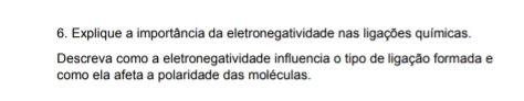 Explique a importância da eletronegatividade nas ligações químicas. 
Descreva como a eletronegatividade influencia o tipo de ligação formada e 
como ela afeta a polaridade das moléculas.