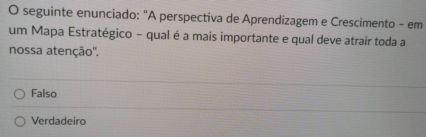 seguinte enunciado: “A perspectiva de Aprendizagem e Crescimento - em
um Mapa Estratégico - qual é a mais importante e qual deve atrair toda a
nossa atenção''.
Falso
Verdadeiro