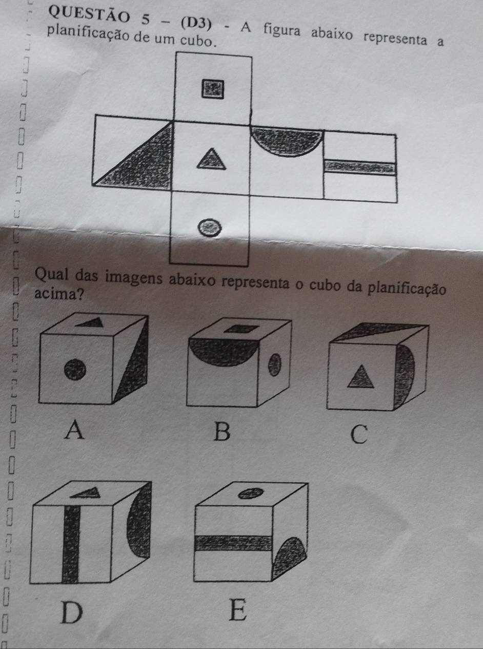 (D3) - A figura abaixo representa a
planificação de um cubo.
Qual das imagens abaixo representa o cubo da planificação
acima?
A
B
C
D
E