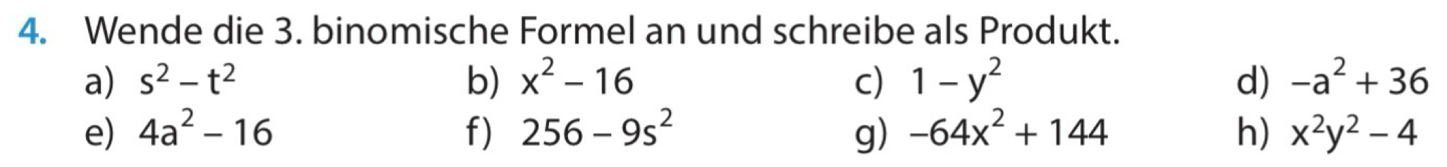 Wende die 3. binomische Formel an und schreibe als Produkt. 
a) s^2-t^2 b) x^2-16 c) 1-y^2 d) -a^2+36
e) 4a^2-16 f) 256-9s^2 g) -64x^2+144 h) x^2y^2-4