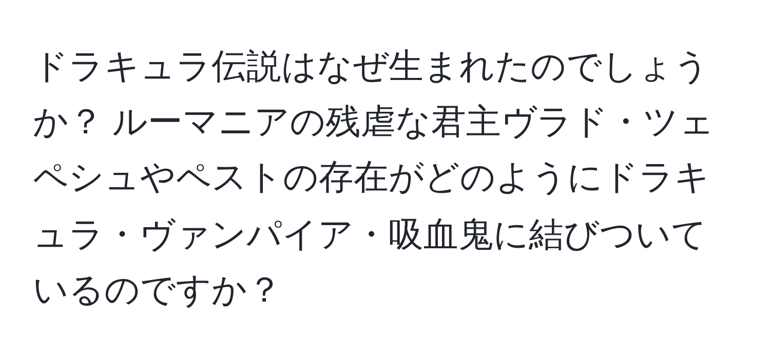 ドラキュラ伝説はなぜ生まれたのでしょうか？ ルーマニアの残虐な君主ヴラド・ツェペシュやペストの存在がどのようにドラキュラ・ヴァンパイア・吸血鬼に結びついているのですか？