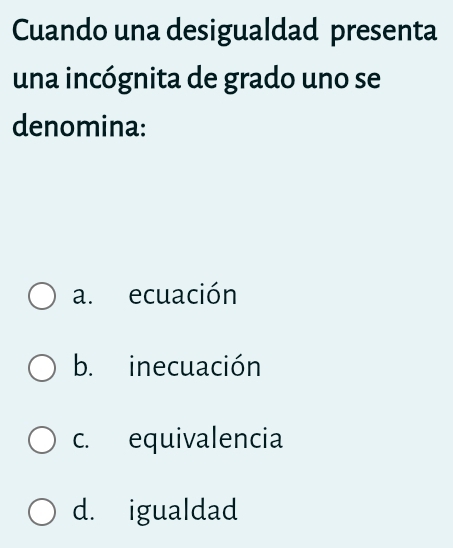 Cuando una desigualdad presenta
una incógnita de grado uno se
denomina:
a. ecuación
b. inecuación
c. equivalencia
d. igualdad