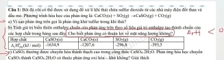 Ciâu I: Bột đá vôi có thể được sử dạng đề xứ li khi thái chứa sulfur dioxiđe từ các nhà máy điện đột than và
dầu mà. Pương trình bóa bọc sủa phán ứg là CaCO_3(s)+SO_3(g)to CaSO_3(g)+CO_3(g)
a) Vi sao phản ứng tên gọi là phản ứng khử sulfur trong khi thái?
b) Tính giả trị biển thiên enthalpy chuẩn của pháa ứng trên theo số liệu giả tị enthalpy tạo tành chuẩn của
các hợp chết trong báng sau đây. Cho biết phản ứng có thuận lợi về mặt tăng lượng không 
CaOn thínin CaO c) CaSO) thường được chuyển hòa thành thạch cao trong công thức CaSO4 2H3O. Phản ứng hóa học chuyên
□ |-4 có thuộc nhân ứng gại hệa - khủ không? Giải thích