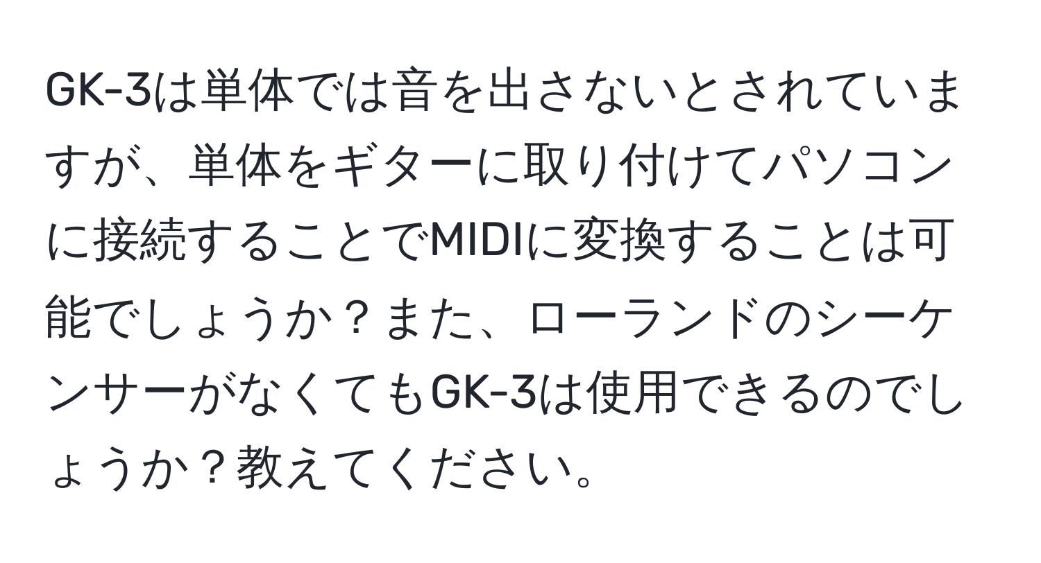 GK-3は単体では音を出さないとされていますが、単体をギターに取り付けてパソコンに接続することでMIDIに変換することは可能でしょうか？また、ローランドのシーケンサーがなくてもGK-3は使用できるのでしょうか？教えてください。