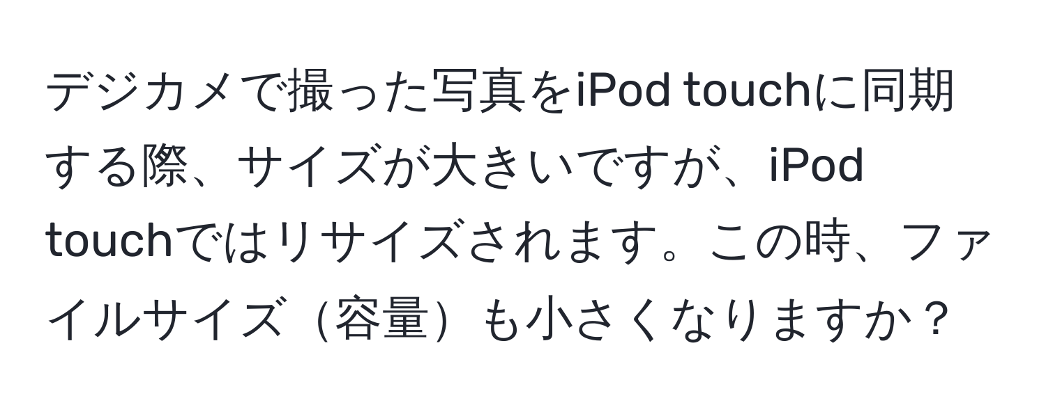 デジカメで撮った写真をiPod touchに同期する際、サイズが大きいですが、iPod touchではリサイズされます。この時、ファイルサイズ容量も小さくなりますか？