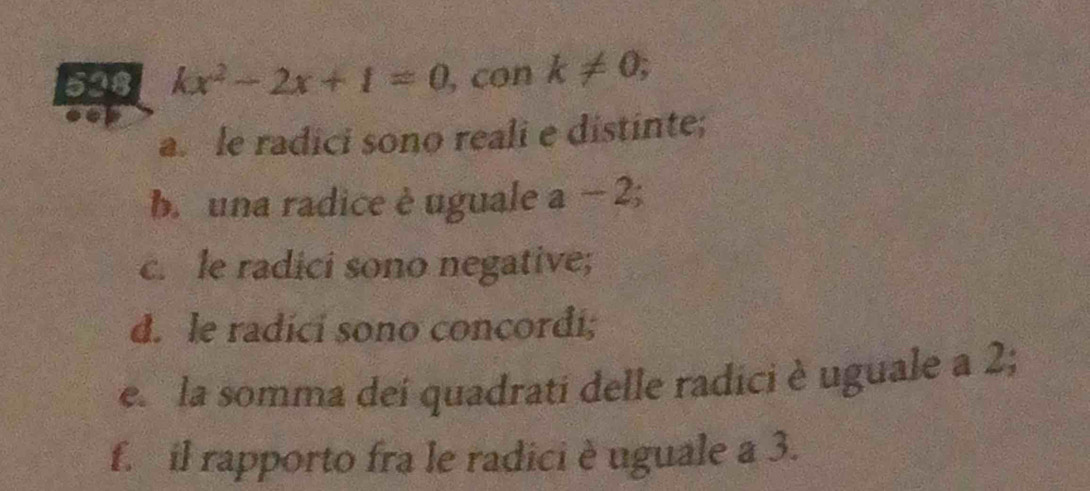 528 kx^2-2x+1=0 , con k!= 0, 
a. le radici sono reali e distinte; 
b. una radice è uguale a-2; 
c. le radici sono negative; 
d. le radici sono concordi; 
e la somma dei quadrati delle radici è uguale a 2; 
f. il rapporto fra le radici è uguale a 3.