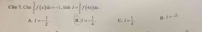 Cho ∈tlimits _0^(4f(x)dx=-1 , tính I=∈tlimits _0^lf(4x)dx.
A. I=-frac 1)2. B. I=- 1/4 . C. I= 1/4 . D. I=-2.