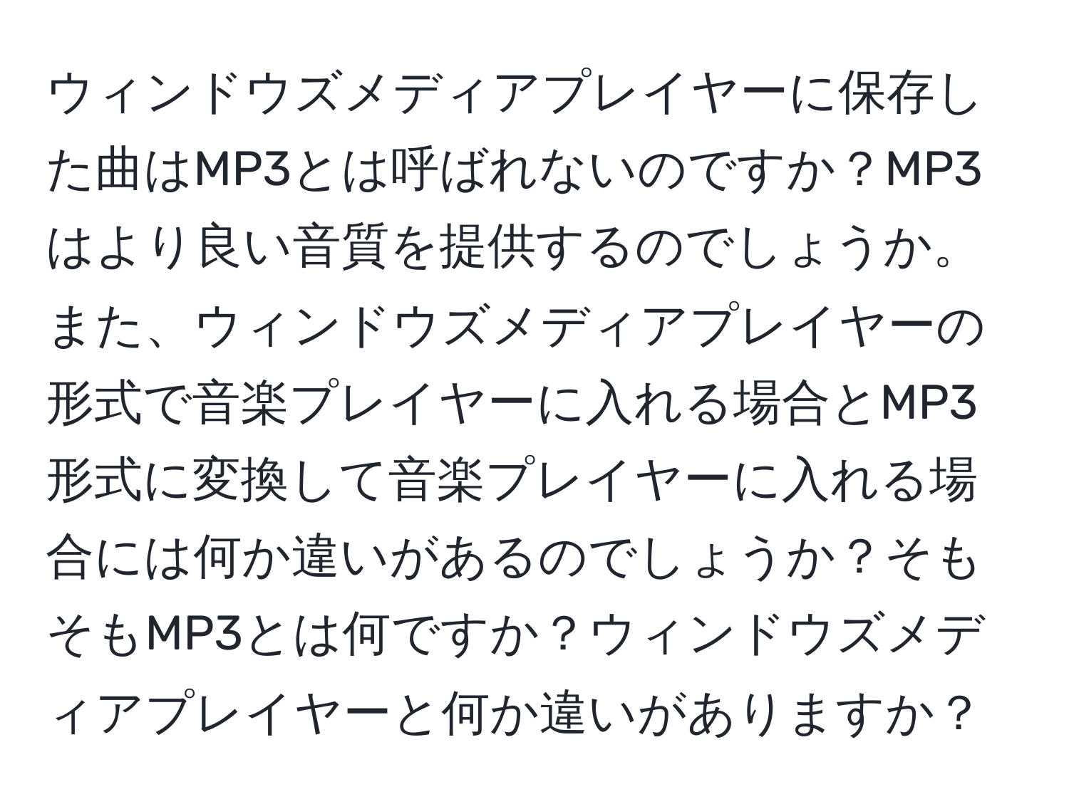 ウィンドウズメディアプレイヤーに保存した曲はMP3とは呼ばれないのですか？MP3はより良い音質を提供するのでしょうか。また、ウィンドウズメディアプレイヤーの形式で音楽プレイヤーに入れる場合とMP3形式に変換して音楽プレイヤーに入れる場合には何か違いがあるのでしょうか？そもそもMP3とは何ですか？ウィンドウズメディアプレイヤーと何か違いがありますか？